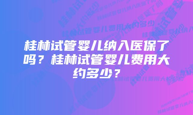 桂林试管婴儿纳入医保了吗？桂林试管婴儿费用大约多少？