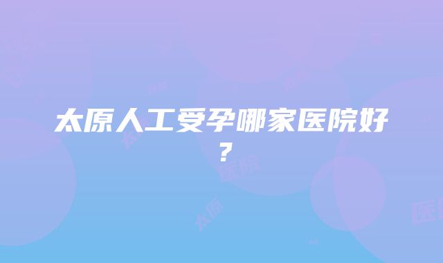 太原人工受孕哪家医院好？