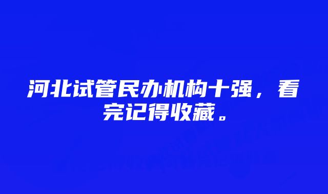 河北试管民办机构十强，看完记得收藏。