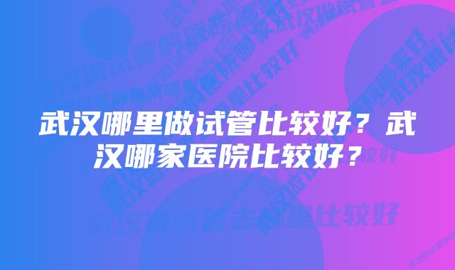 武汉哪里做试管比较好？武汉哪家医院比较好？