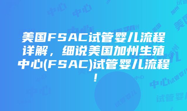 美国FSAC试管婴儿流程详解，细说美国加州生殖中心(FSAC)试管婴儿流程！