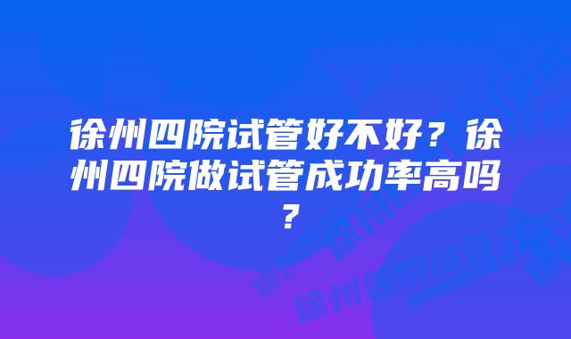 徐州四院试管好不好？徐州四院做试管成功率高吗？