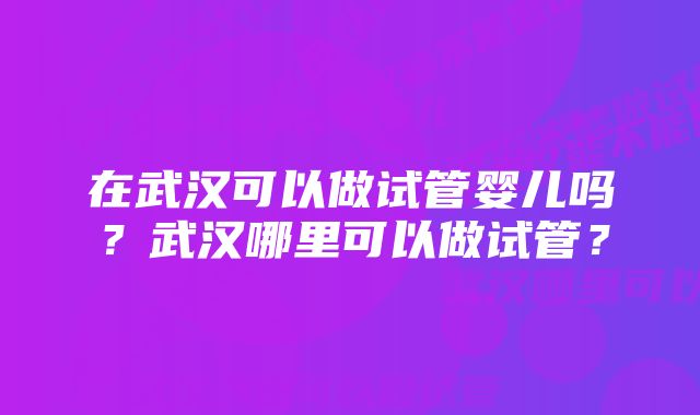 在武汉可以做试管婴儿吗？武汉哪里可以做试管？