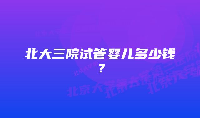 北大三院试管婴儿多少钱？