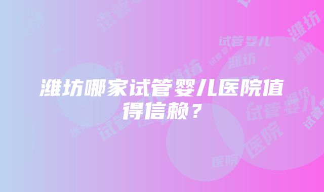 潍坊哪家试管婴儿医院值得信赖？