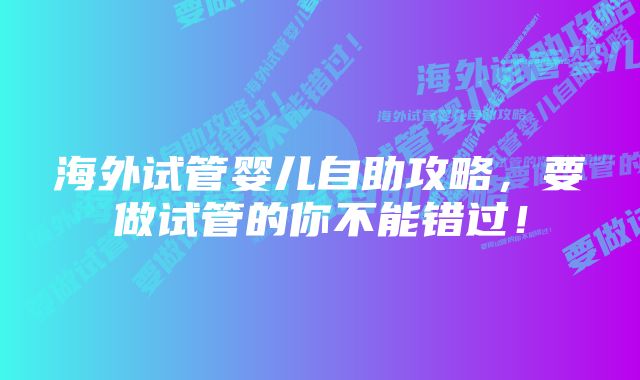 海外试管婴儿自助攻略，要做试管的你不能错过！