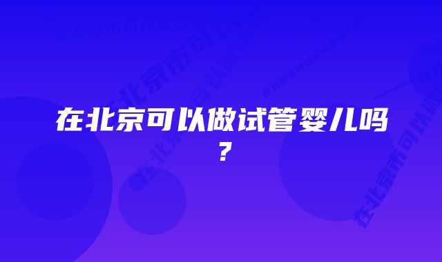 在北京可以做试管婴儿吗？