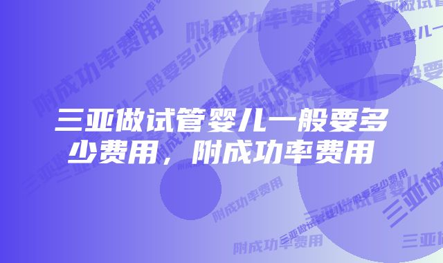 三亚做试管婴儿一般要多少费用，附成功率费用