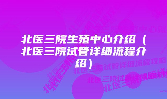 北医三院生殖中心介绍（北医三院试管详细流程介绍）