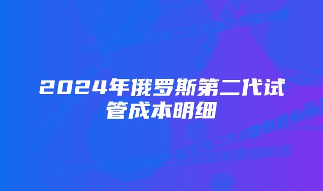 2024年俄罗斯第二代试管成本明细