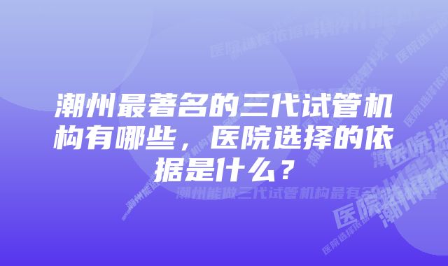 潮州最著名的三代试管机构有哪些，医院选择的依据是什么？