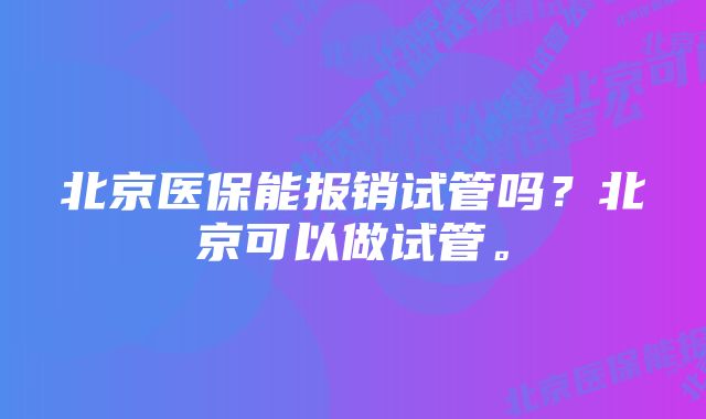 北京医保能报销试管吗？北京可以做试管。