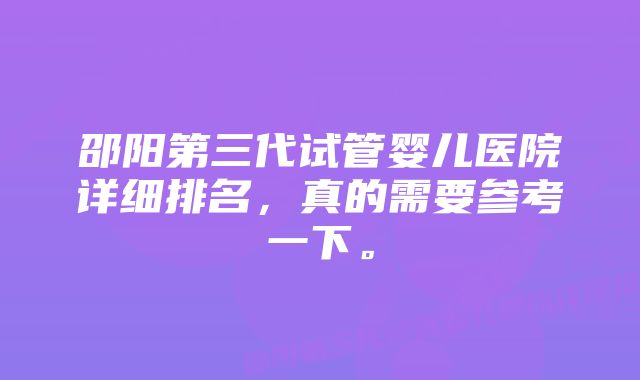 邵阳第三代试管婴儿医院详细排名，真的需要参考一下。