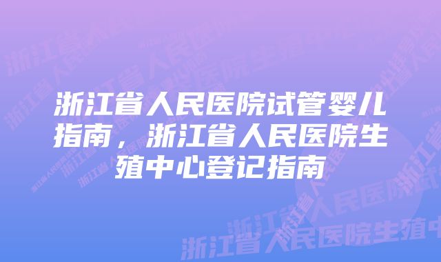 浙江省人民医院试管婴儿指南，浙江省人民医院生殖中心登记指南