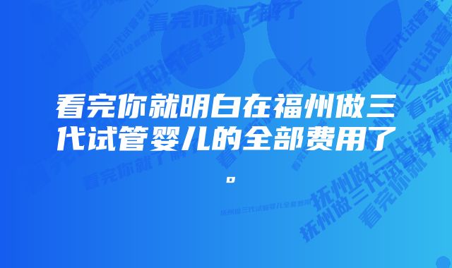 看完你就明白在福州做三代试管婴儿的全部费用了。