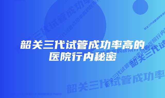 韶关三代试管成功率高的医院行内秘密