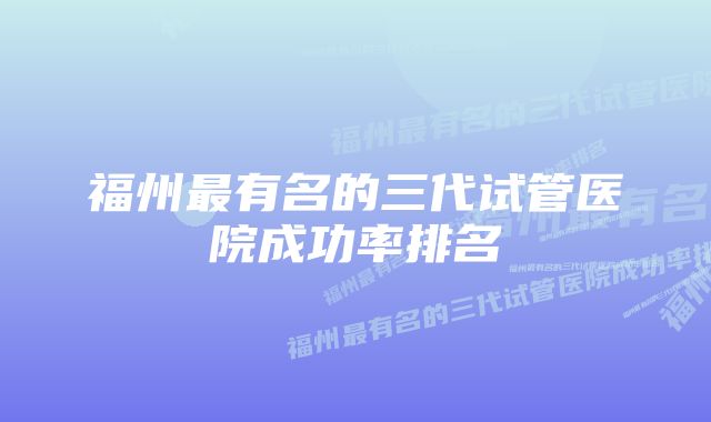 福州最有名的三代试管医院成功率排名