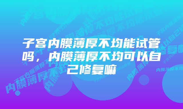 子宫内膜薄厚不均能试管吗，内膜薄厚不均可以自己修复嘛