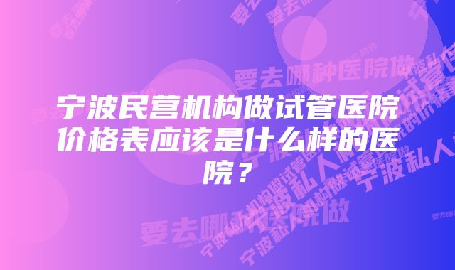 宁波民营机构做试管医院价格表应该是什么样的医院？