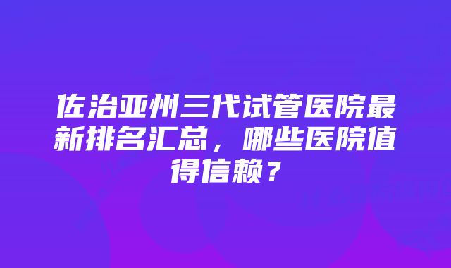 佐治亚州三代试管医院最新排名汇总，哪些医院值得信赖？