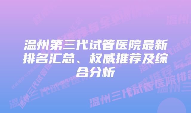 温州第三代试管医院最新排名汇总、权威推荐及综合分析