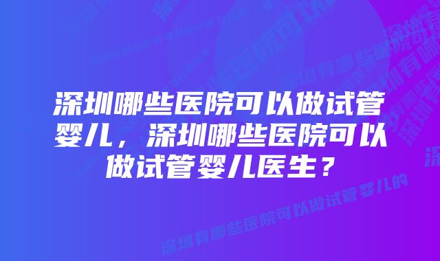 深圳哪些医院可以做试管婴儿，深圳哪些医院可以做试管婴儿医生？