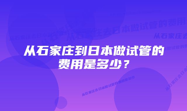 从石家庄到日本做试管的费用是多少？