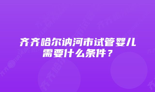 齐齐哈尔讷河市试管婴儿需要什么条件？