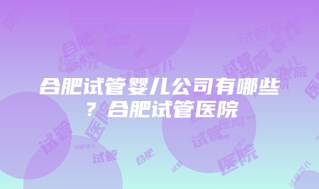 合肥试管婴儿公司有哪些？合肥试管医院