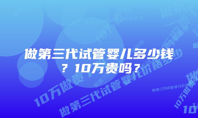 做第三代试管婴儿多少钱？10万贵吗？