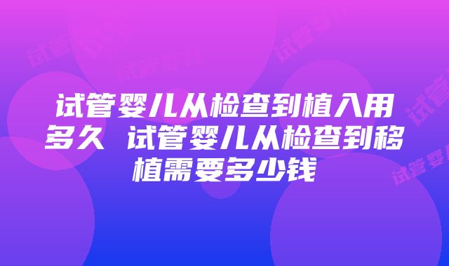 试管婴儿从检查到植入用多久 试管婴儿从检查到移植需要多少钱