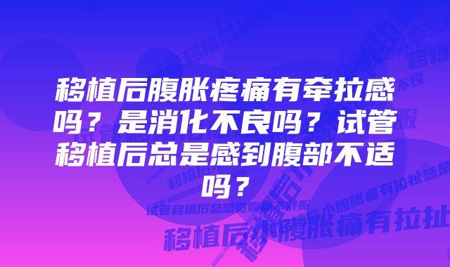 移植后腹胀疼痛有牵拉感吗？是消化不良吗？试管移植后总是感到腹部不适吗？