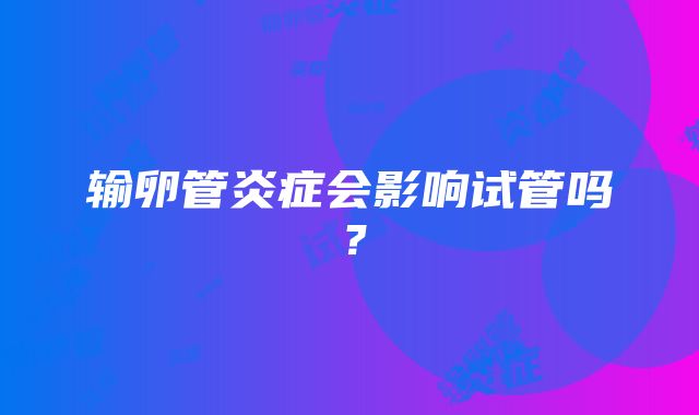 输卵管炎症会影响试管吗？