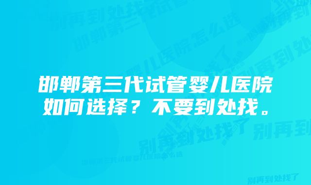 邯郸第三代试管婴儿医院如何选择？不要到处找。