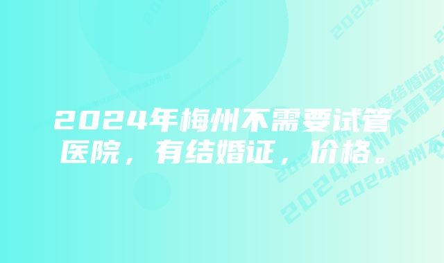 2024年梅州不需要试管医院，有结婚证，价格。