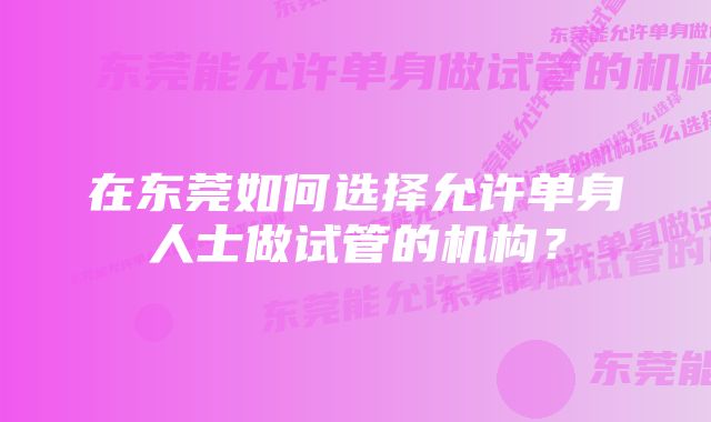 在东莞如何选择允许单身人士做试管的机构？