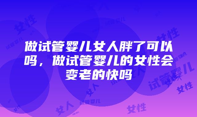 做试管婴儿女人胖了可以吗，做试管婴儿的女性会变老的快吗