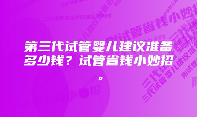 第三代试管婴儿建议准备多少钱？试管省钱小妙招。