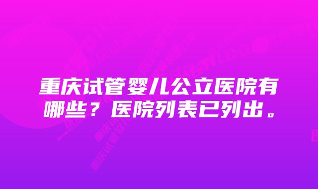 重庆试管婴儿公立医院有哪些？医院列表已列出。