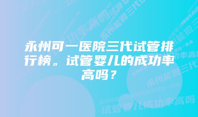 永州可一医院三代试管排行榜。试管婴儿的成功率高吗？