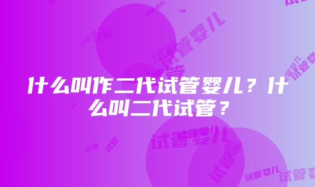 什么叫作二代试管婴儿？什么叫二代试管？