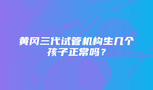 黄冈三代试管机构生几个孩子正常吗？