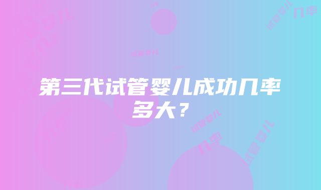 第三代试管婴儿成功几率多大？