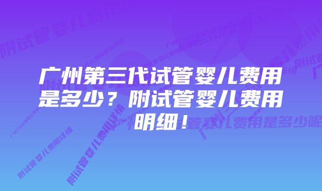 广州第三代试管婴儿费用是多少？附试管婴儿费用明细！