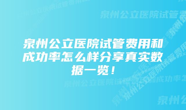 泉州公立医院试管费用和成功率怎么样分享真实数据一览！