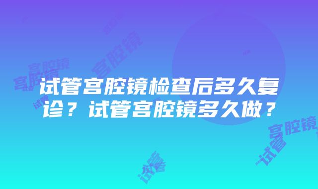 试管宫腔镜检查后多久复诊？试管宫腔镜多久做？