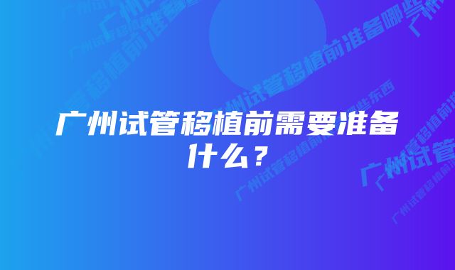 广州试管移植前需要准备什么？