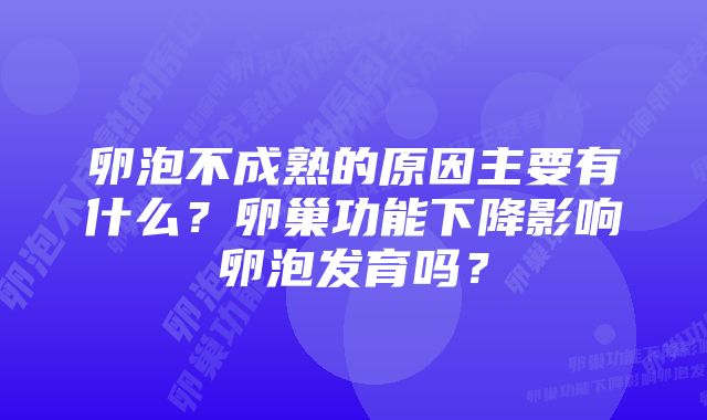 卵泡不成熟的原因主要有什么？卵巢功能下降影响卵泡发育吗？