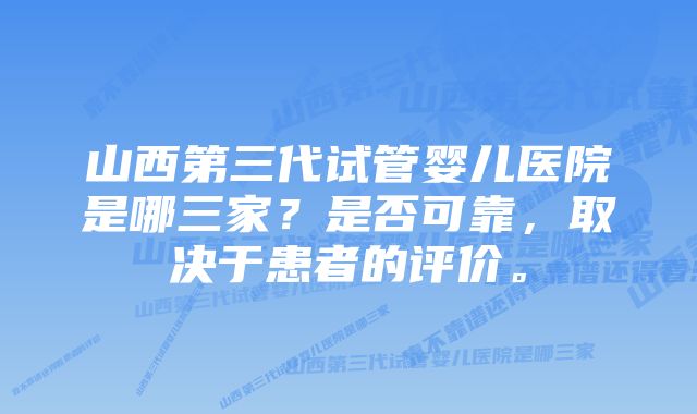 山西第三代试管婴儿医院是哪三家？是否可靠，取决于患者的评价。