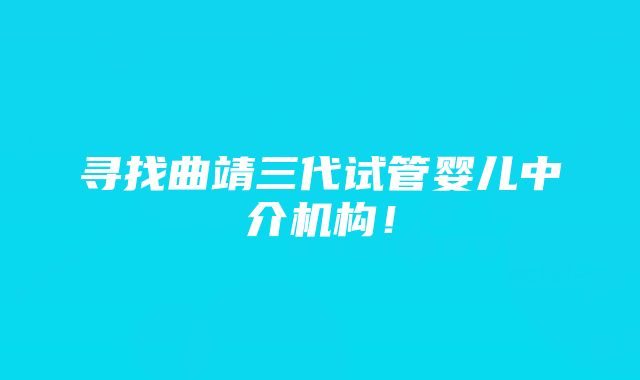 寻找曲靖三代试管婴儿中介机构！